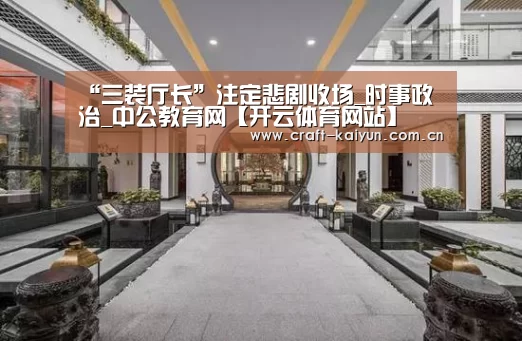 “三装厅长”注定悲剧收场_时事政治_中公教育网【开云体育网站】(图1) 开元体育