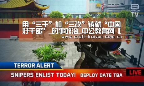用“三干”加“三改”铸就“中国好干部”_时事政治_中公教育网【开元体育】(图3) 开元体育