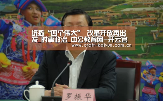 统揽“四个伟大” 改革开放再出发_时事政治_中公教育网-开云官网(图3) 开元体育