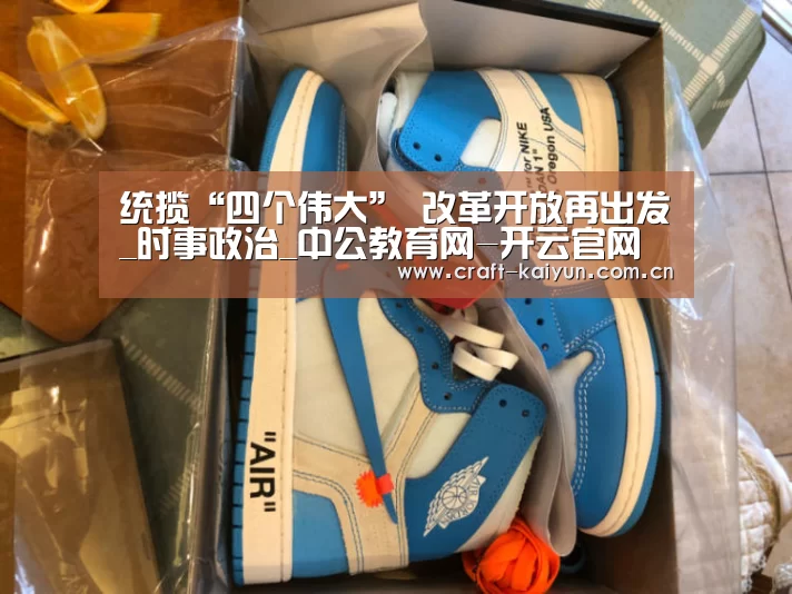 统揽“四个伟大” 改革开放再出发_时事政治_中公教育网-开云官网(图2) 开云体育官网